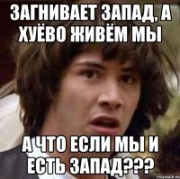 ЗАГНИВАЕТ ЗАПАД, А ХУЁВО ЖИВЁМ МЫ А ЧТО ЕСЛИ МЫ И ЕСТЬ ЗАПАД???