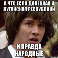А ЧТО ЕСЛИ ДОНЕЦКАЯ И ЛУГАНСКАЯ РЕСПУБЛИКИ И ПРАВДА НАРОДНЫЕ
