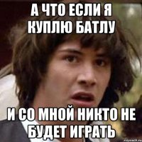 А что если я куплю батлу и со мной никто не будет играть