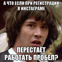 А ЧТО ЕСЛИ ПРИ РЕГИСТРАЦИИ В ИНСТАГРАМЕ ПЕРЕСТАЁТ РАБОТАТЬ ПРОБЕЛ?