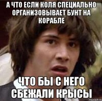 А что если Коля специально организовывает бунт на корабле что бы с него сбежали крысы