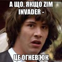 А що, якщо Zim Invader - це Огнев'юк