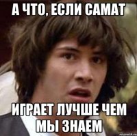 А что, если самат Играет лучше чем мы знаем