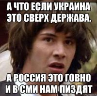 А что если Украина это Сверх Держава. А Россия это говно и в сми нам пиздят