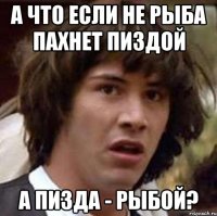 а что если не рыба пахнет пиздой а пизда - рыбой?