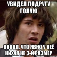 Увидел подругу голую Понял, что явно у неё нихуя не 3-й размер