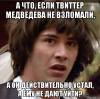 А что, если твиттер Медведева не взломали, а он действительно устал, а ему не дают уйти?
