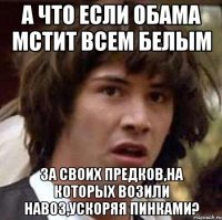 А что если Обама мстит всем белым за своих предков,на которых возили навоз,ускоряя пинками?