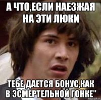 А что,если наезжая на эти люки тебе дается бонус,как в Эсмертельной гонке"