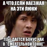А что,если наезжая на эти люки тебе дается бонус,как в "смертельной гонке"