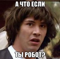 а что если ты робот?