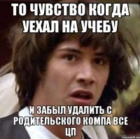 то чувство когда уехал на учебу и забыл удалить с родительского компа все цп