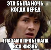 Эта была ночь, когда перед глазами пробежала вся жизнь.