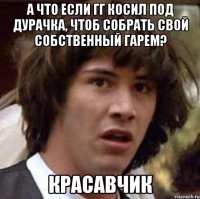 А что если гг косил под дурачка, чтоб собрать свой собственный гарем? Красавчик