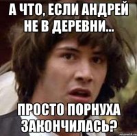 А что, если Андрей не в деревни... Просто порнуха закончилась?