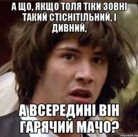 А що, якщо Толя тіки зовні такий стіснітільний, і дивний, а всередині він гарячий мачо?