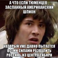 А что если Тюменцев , засланный американский шпион который уже давно пытается всеми силами развалить Россию , из центра сибири