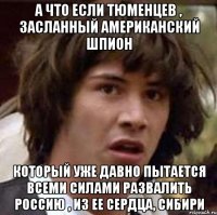 А что если Тюменцев , засланный американский шпион который уже давно пытается всеми силами развалить Россию , из ее сердца, сибири