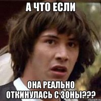 А ЧТО ЕСЛИ ОНА реально ОТКИНУЛАСЬ С ЗОНЫ???