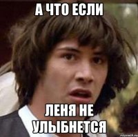 А ЧТО ЕСЛИ ЛЕНЯ НЕ УЛЫБНЕТСЯ