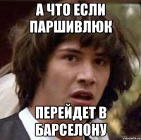 А что если Паршивлюк перейдет в Барселону
