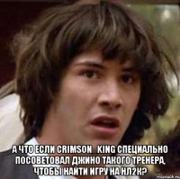  А что если Crimson_King специально посоветовал Джино такого тренера, чтобы найти игру на нл2к?