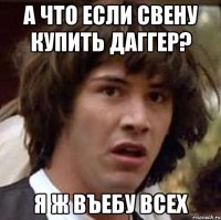 А ЧТО ЕСЛИ СВЕНУ КУПИТЬ ДАГГЕР? Я Ж ВЪЕБУ ВСЕХ