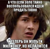 А что если Золо тайно воспользовался идеей продать Говно И теперь он мульти милионер, но не палится