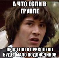 а что если в группе Прост))0) В приколе)0) будет мало подписчиков