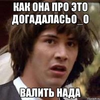 Как она про это догадаласьО_о ВАЛИТЬ НАДА