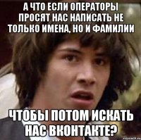 а что если операторы просят нас написать не только имена, но и фамилии чтобы потом искать нас вконтакте?