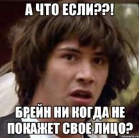 А что если??! Брейн ни когда не покажет свое лицо?