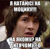 Я катаюсі на моцику!!! На якому? На дитячому?:D