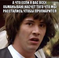 А что если я вас всех обманываю,насчет того что мы расстались,чтобы пропиарится 