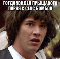 ГОГДА УВИДЕЛ ПРЫЩАВОГО ПАРНЯ С СЕКС БОМБОЙ 