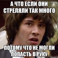 а что если они стреляли так много потому что не могли попасть в руку