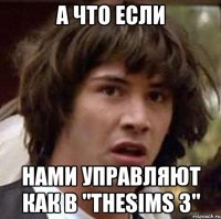 А ЧТО ЕСЛИ Нами управляют как в "TheSIMS 3"