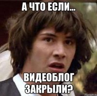 А что если... видеоблог закрыли?