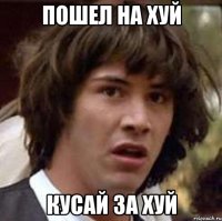пошел на хуй кусай за хуй