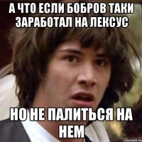 А что если Бобров таки заработал на лексус Но не палиться на нем