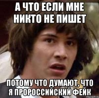 А что если мне никто не пишет потому что думают, что я пророссийский фейк