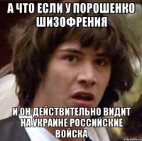 А что если у Порошенко шизофрения и он действительно видит на Украине российские войска