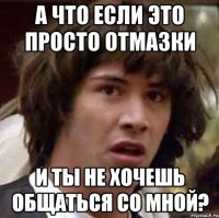 А что если это просто отмазки и ты не хочешь общаться со мной?