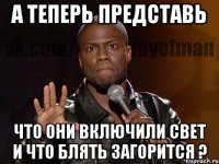 а теперь представь что они включили свет и что блять загорится ?