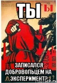 ТЫ записался добровольцем на эксперимент?