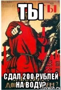 ты сдал 200 рублей на воду?