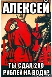 Алексей ты сдал 200 рублей на воду?