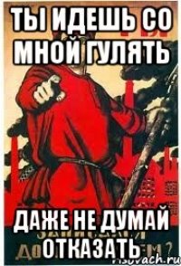 ты идешь со мной гулять даже не думай отказать