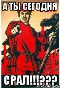 А ты сегодня Срал!!!???