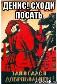 денис! сходи посать 
